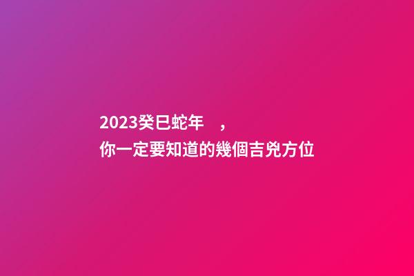 2023癸巳蛇年，你一定要知道的幾個吉兇方位